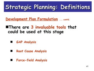41
Development Plan Formulation ..… contd.
There are 3 invaluable tools that
could be used at this stage
GAP Analysis
Root Cause Analysis
Force-field Analysis
Strategic Planning: DefinitionsStrategic Planning: Definitions
 