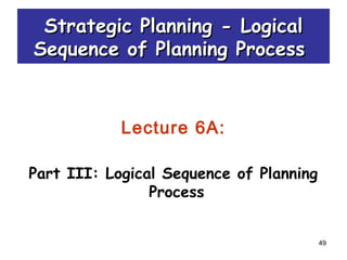 49
Strategic Planning -Strategic Planning - LogicalLogical
Sequence of Planning ProcessSequence of Planning Process
Lecture 6A:
Part III: Logical Sequence of Planning
Process
 