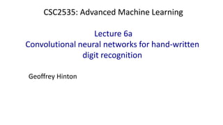 CSC2535: Advanced Machine Learning
Lecture 6a
Convolutional neural networks for hand-written
digit recognition
Geoffrey Hinton
 
