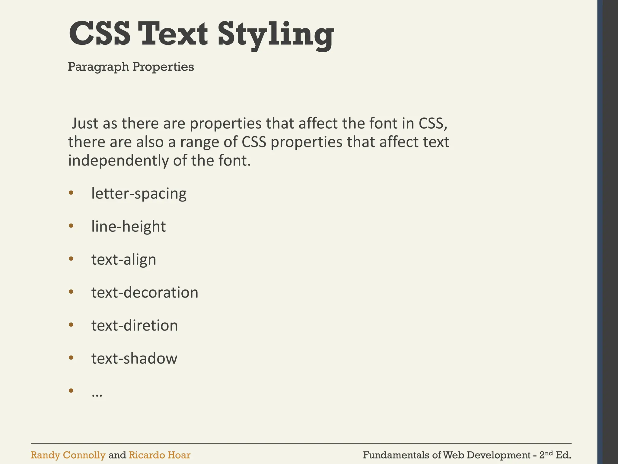 Fundamentals of Web Development - 2nd Ed.
Randy Connolly and Ricardo Hoar
CSS Text Styling
Just as there are properties that affect the font in CSS,
there are also a range of CSS properties that affect text
independently of the font.
• letter-spacing
• line-height
• text-align
• text-decoration
• text-diretion
• text-shadow
• …
Paragraph Properties
 