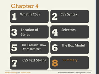 Fundamentals of Web Development - 2nd Ed.
Randy Connolly and Ricardo Hoar
Chapter 4
1 2
3 4
5 6
What Is CSS? CSS Syntax
Location of
Styles
Selectors
The Cascade: How
Styles Interact
The Box Model
7
CSS Text Styling
8
Summary
 