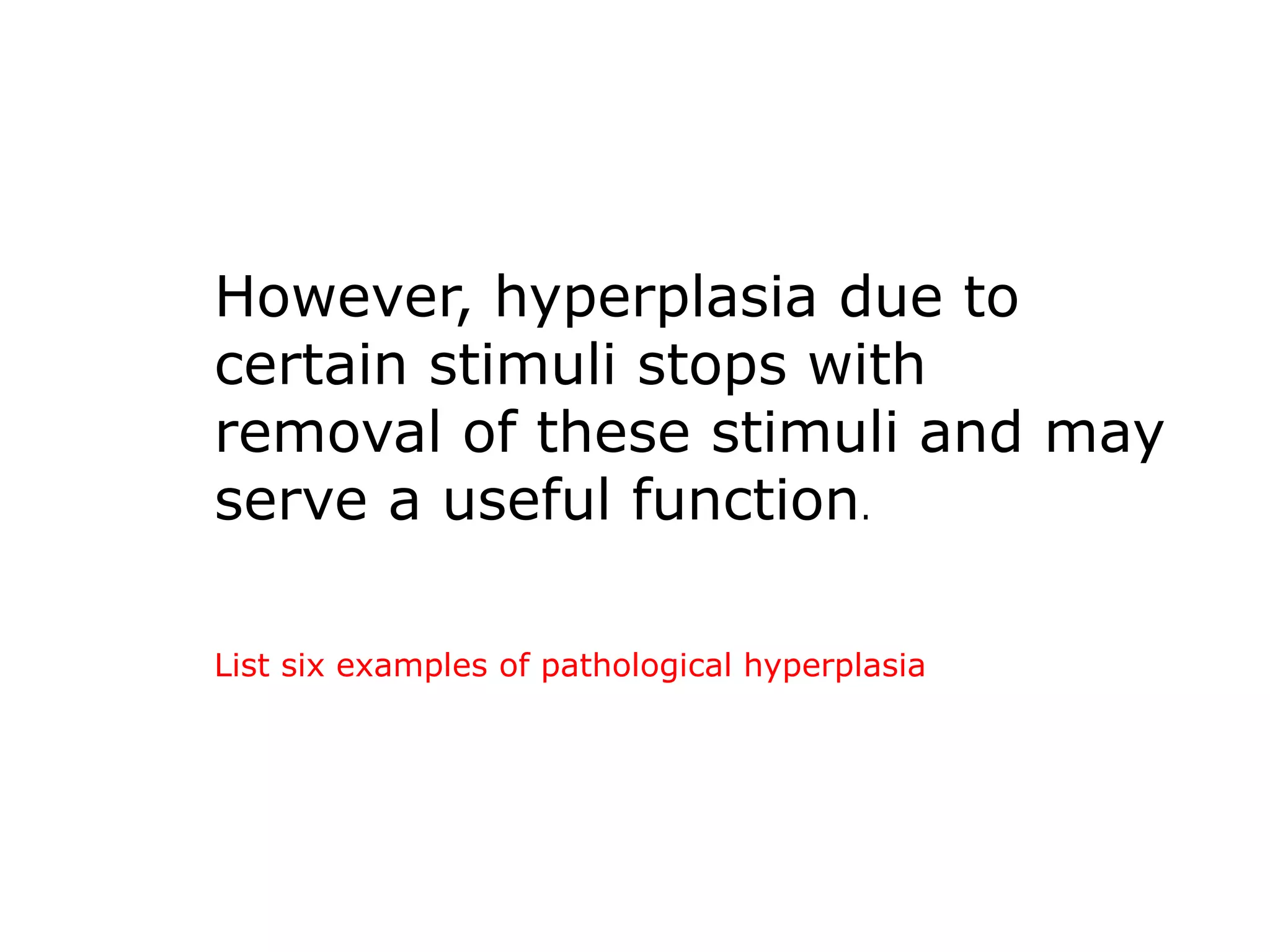 However, hyperplasia due to
certain stimuli stops with
removal of these stimuli and may
serve a useful function.
List six examples of pathological hyperplasia
 