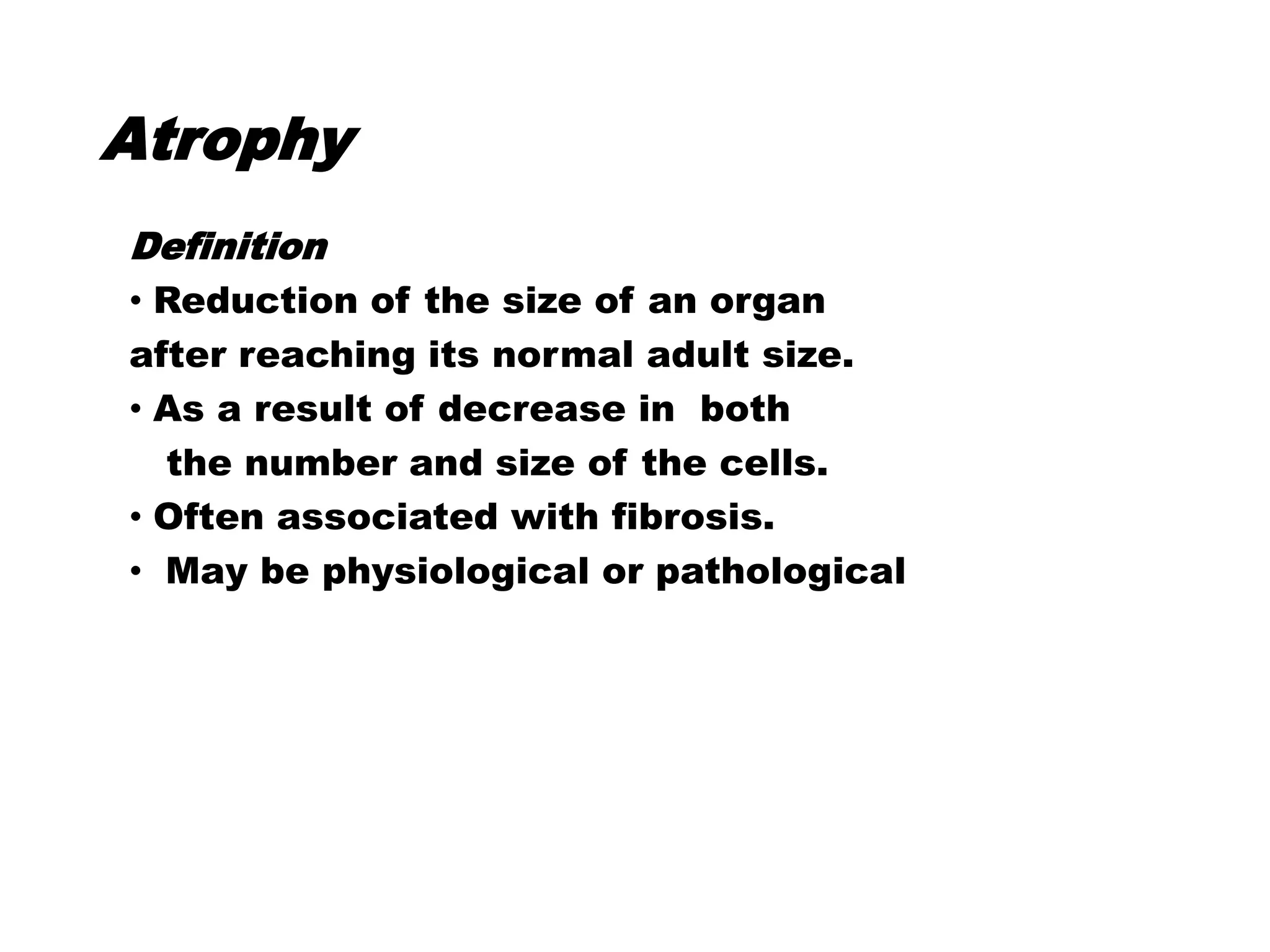 Atrophy
Definition
• Reduction of the size of an organ
after reaching its normal adult size.
• As a result of decrease in both
the number and size of the cells.
• Often associated with fibrosis.
• May be physiological or pathological
 