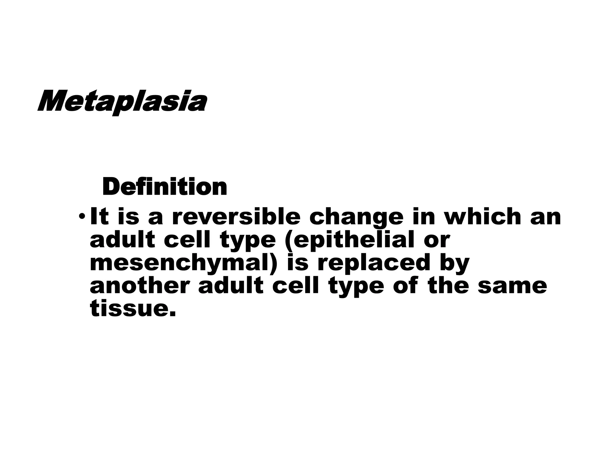 Metaplasia
Definition
•It is a reversible change in which an
adult cell type (epithelial or
mesenchymal) is replaced by
another adult cell type of the same
tissue.
 
