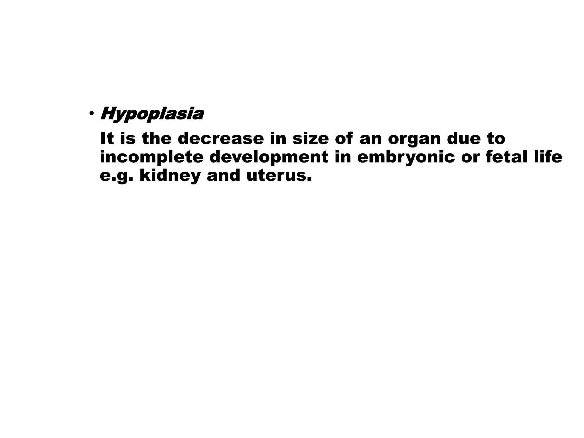 • Hypoplasia
It is the decrease in size of an organ due to
incomplete development in embryonic or fetal life
e.g. kidney and uterus.
 
