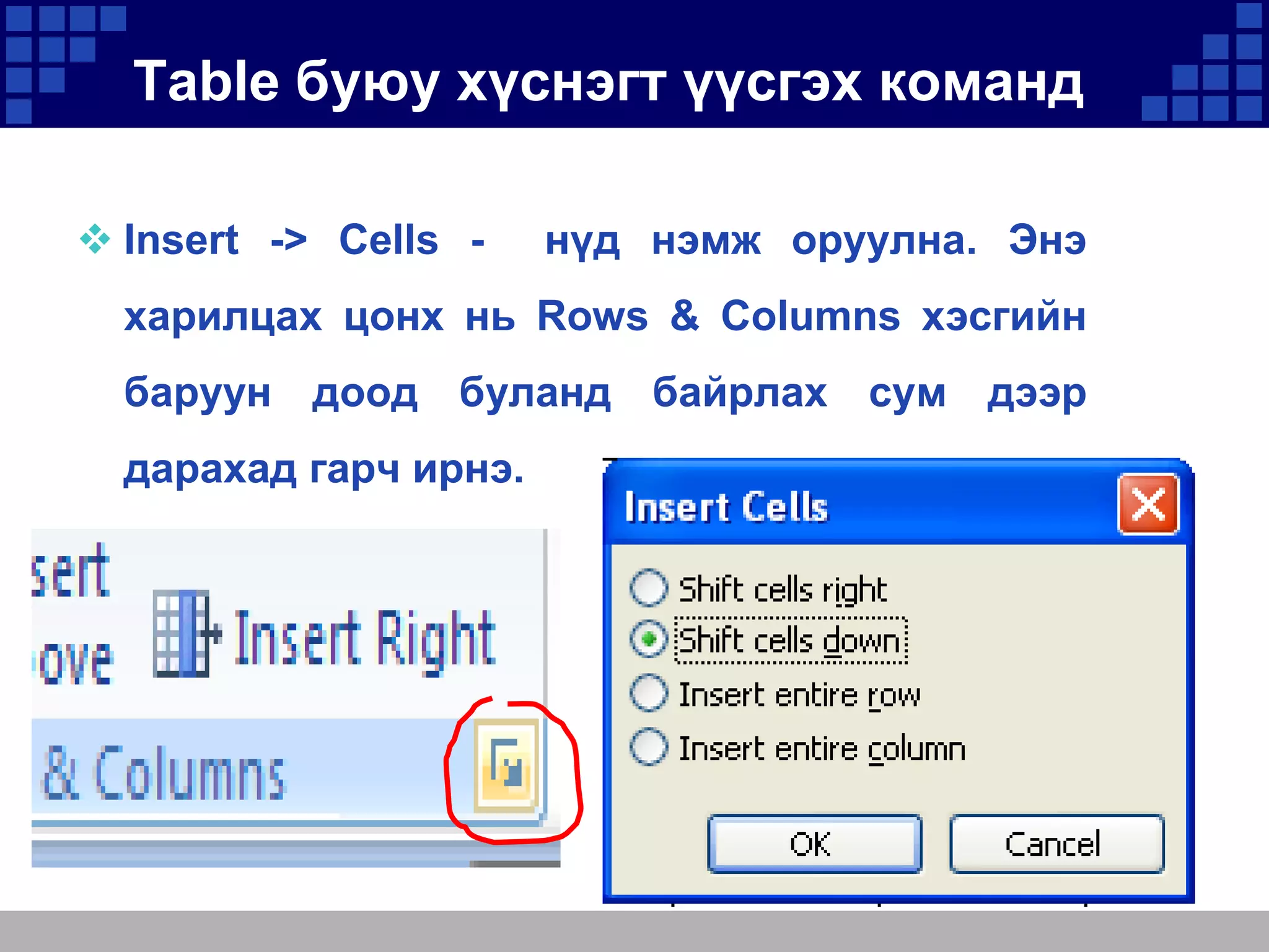 Table буюу хүснэгт үүсгэх команд
 Insert -> Cells -

нүд нэмж оруулна. Энэ

харилцах цонх нь Rows & Columns хэсгийн
баруун доод буланд байрлах сум дээр
дарахад гарч ирнэ.

 