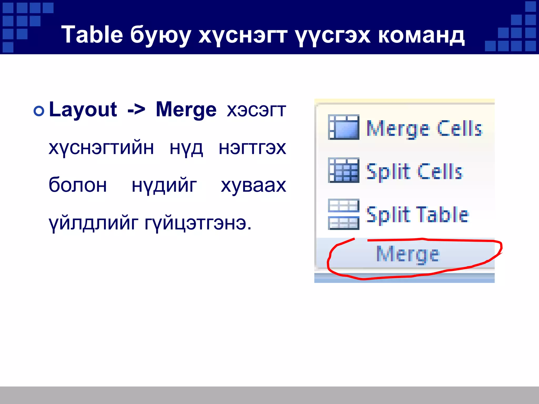 Table буюу хүснэгт үүсгэх команд
 Layout

-> Merge хэсэгт

хүснэгтийн нүд нэгтгэх
болон

нүдийг

хуваах

үйлдлийг гүйцэтгэнэ.

 