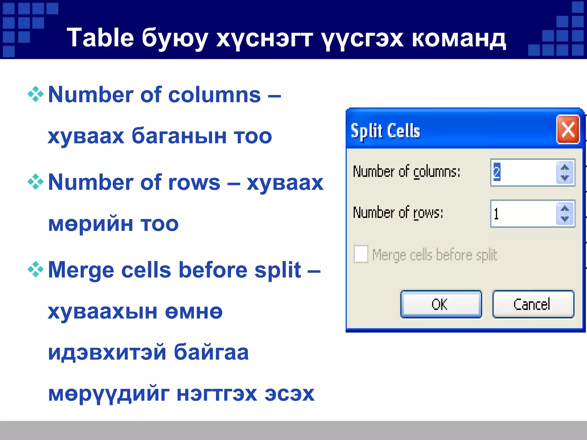 Table буюу хүснэгт үүсгэх команд
Number of columns –
хуваах баганын тоо
Number of rows – хуваах
мөрийн тоо

Merge cells before split –
хуваахын өмнө

идэвхитэй байгаа
мөрүүдийг нэгтгэх эсэх

 