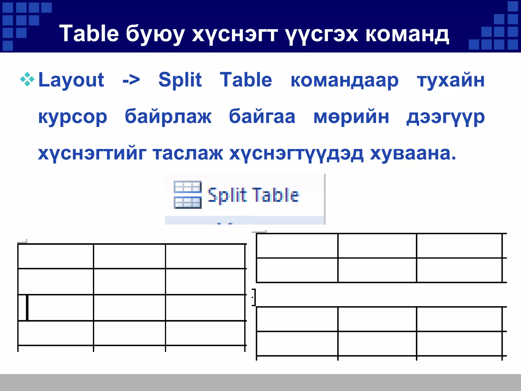 Table буюу хүснэгт үүсгэх команд
Layout -> Split Table командаар тухайн
курсор байрлаж байгаа мөрийн дээгүүр
хүснэгтийг таслаж хүснэгтүүдэд хуваана.

 