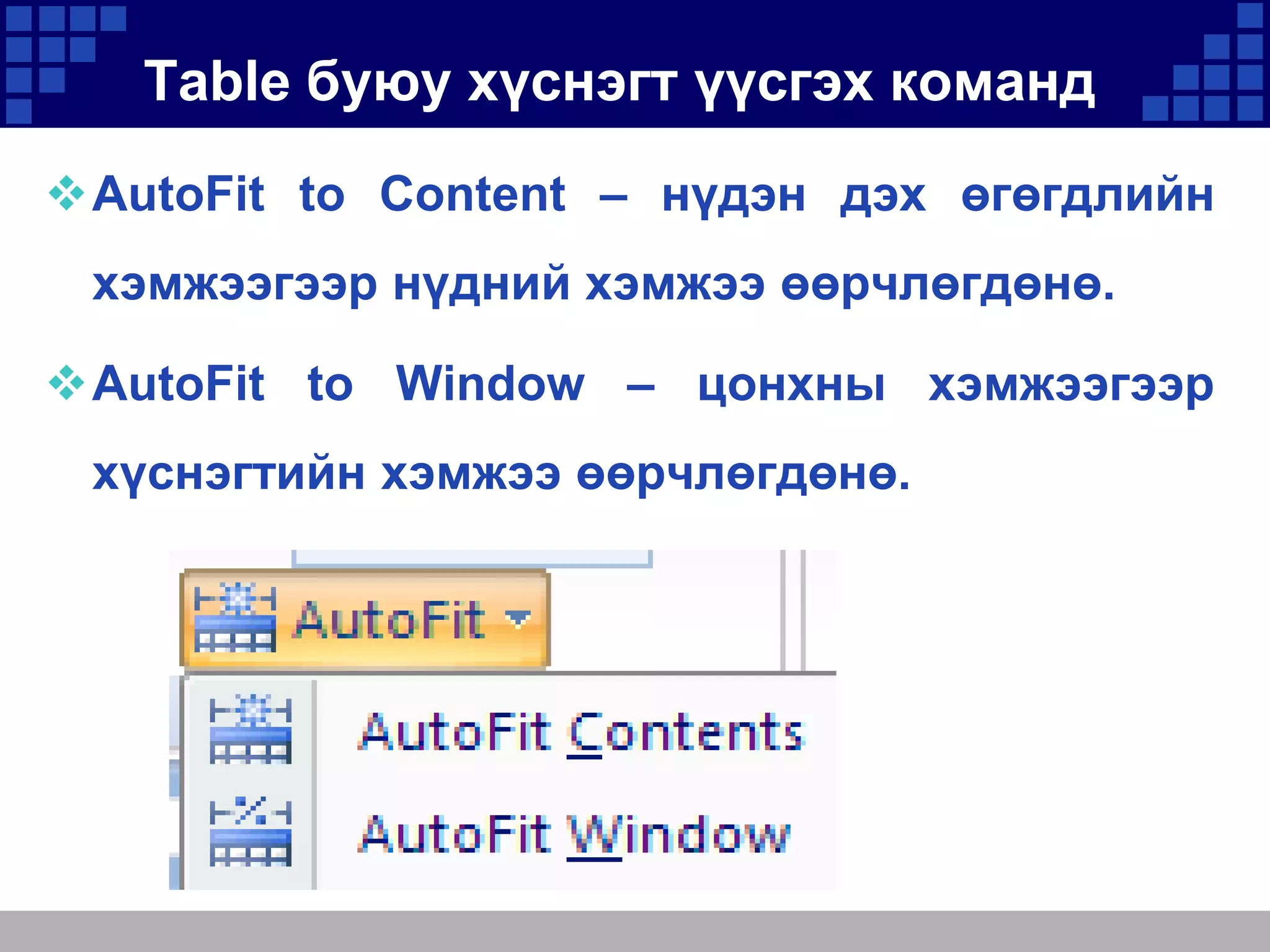 Table буюу хүснэгт үүсгэх команд
AutoFit to Content – нүдэн дэх өгөгдлийн
хэмжээгээр нүдний хэмжээ өөрчлөгдөнө.
AutoFit to Window – цонхны хэмжээгээр
хүснэгтийн хэмжээ өөрчлөгдөнө.

 