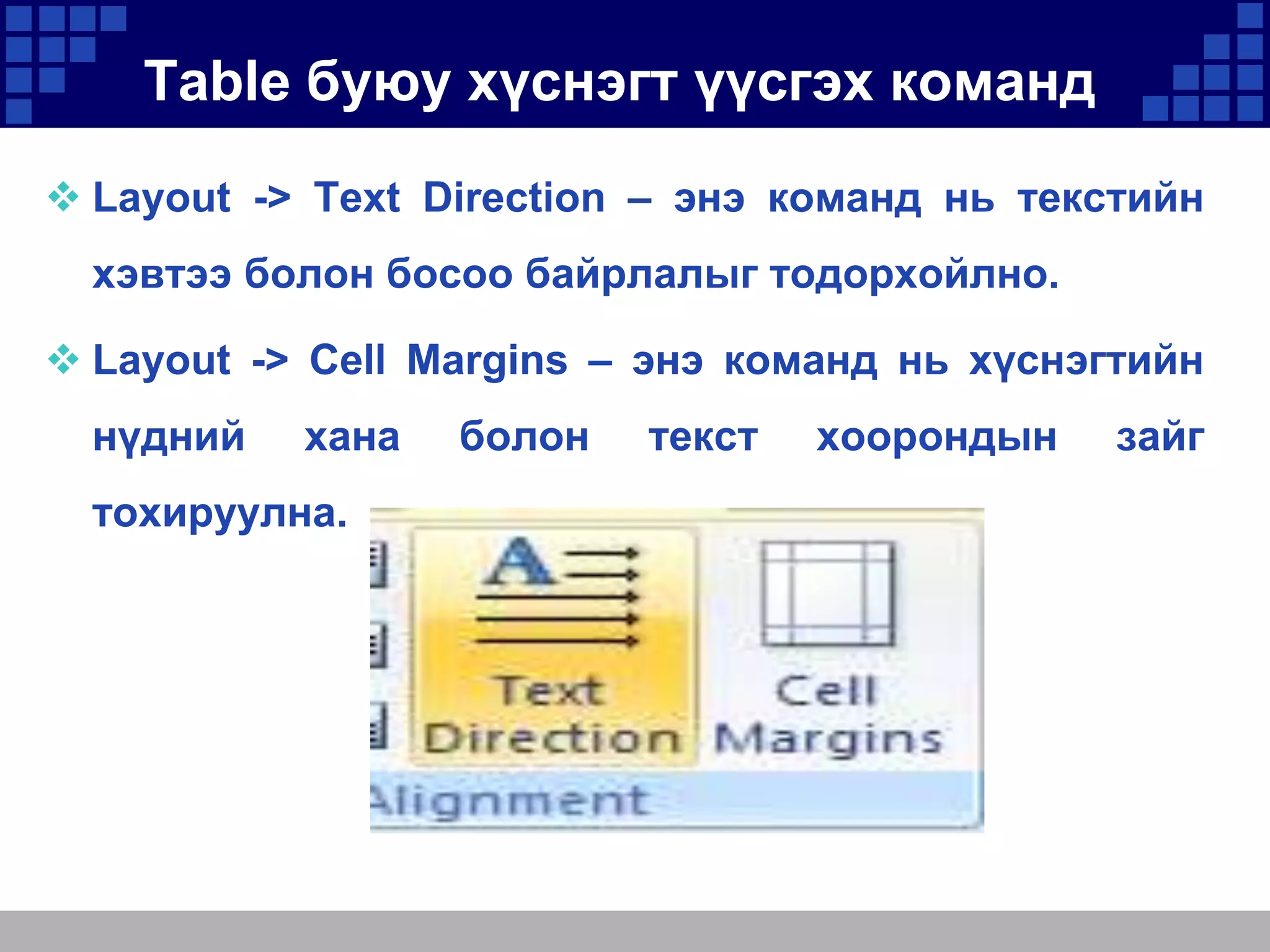 Table буюу хүснэгт үүсгэх команд
 Layout -> Text Direction – энэ команд нь текстийн
хэвтээ болон босоо байрлалыг тодорхойлно.

 Layout -> Cell Margins – энэ команд нь хүснэгтийн
нүдний

хана

тохируулна.

болон

текст

хоорондын

зайг

 