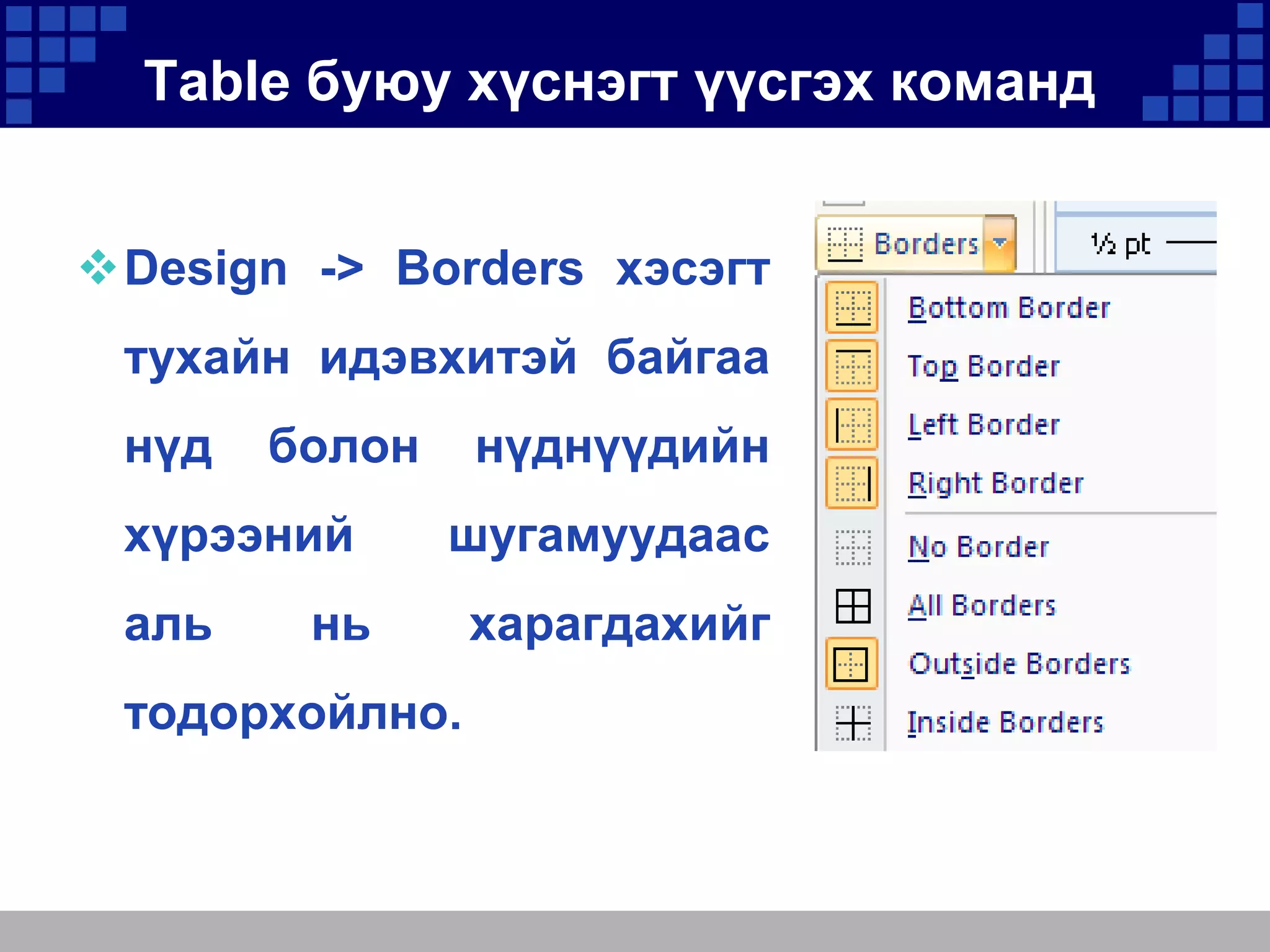 Table буюу хүснэгт үүсгэх команд
Design -> Borders хэсэгт

тухайн идэвхитэй байгаа
нүд

болон

хүрээний
аль

нүднүүдийн
шугамуудаас

нь

тодорхойлно.

харагдахийг

 