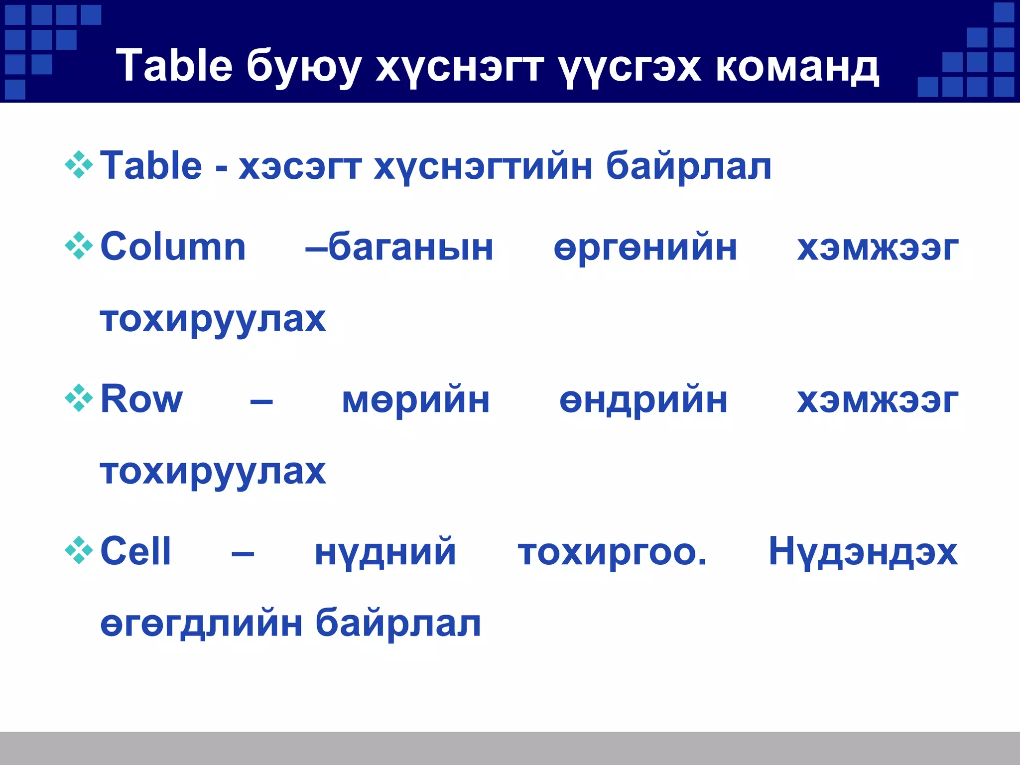 Table буюу хүснэгт үүсгэх команд
Table - хэсэгт хүснэгтийн байрлал

–баганын

Column

өргөнийн

хэмжээг

өндрийн

хэмжээг

тохируулах
Row

–

мөрийн

тохируулах
Cell

–

нүдний

өгөгдлийн байрлал

тохиргоо.

Нүдэндэх

 