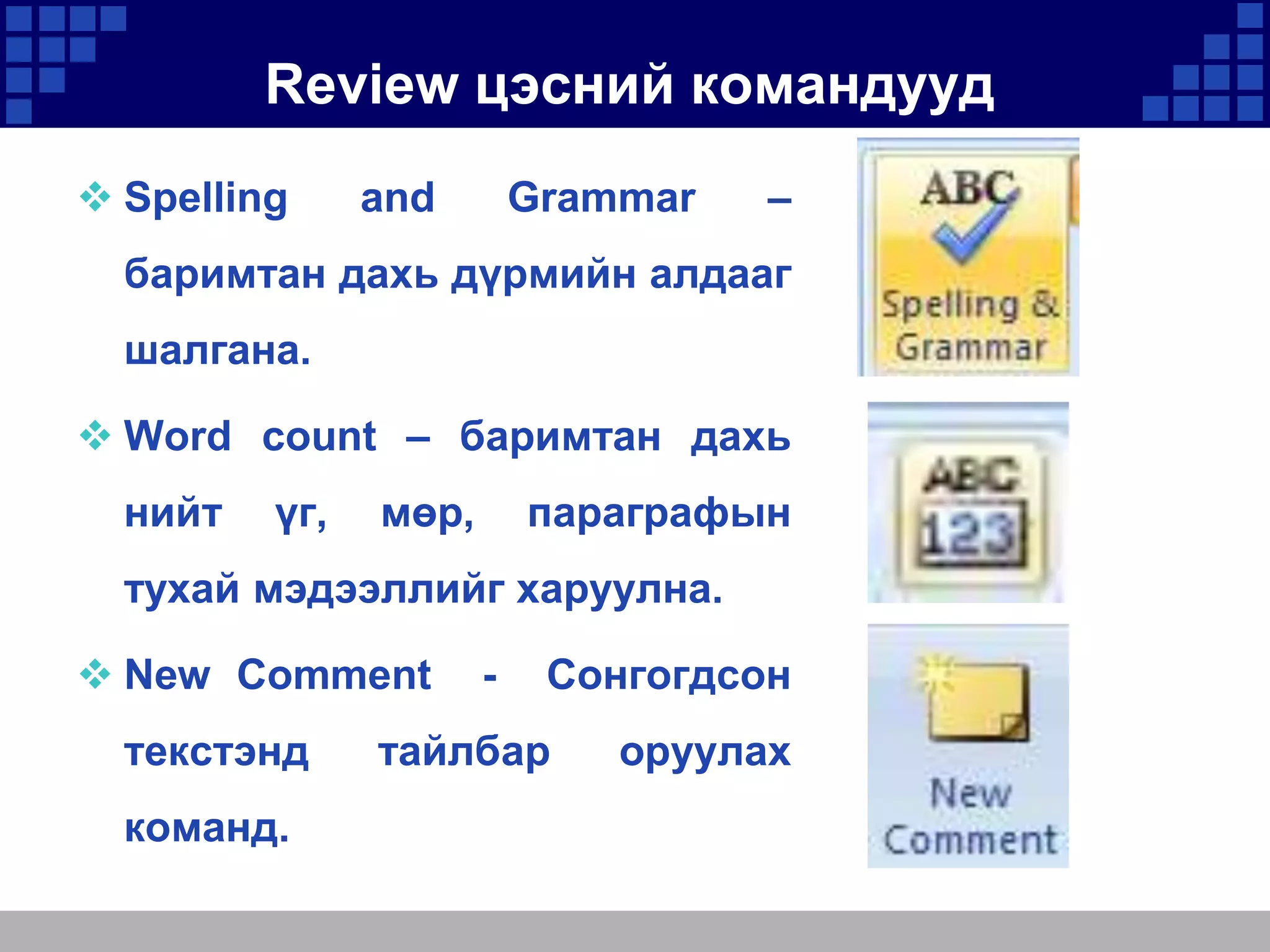 Review цэсний командууд
 Spelling

and

Grammar

–

баримтан дахь дүрмийн алдааг

шалгана.
 Word count – баримтан дахь
нийт

үг,

мөр,

параграфын

тухай мэдээллийг харуулна.
 New Comment
текстэнд
команд.

-

Сонгогдсон

тайлбар

оруулах

 