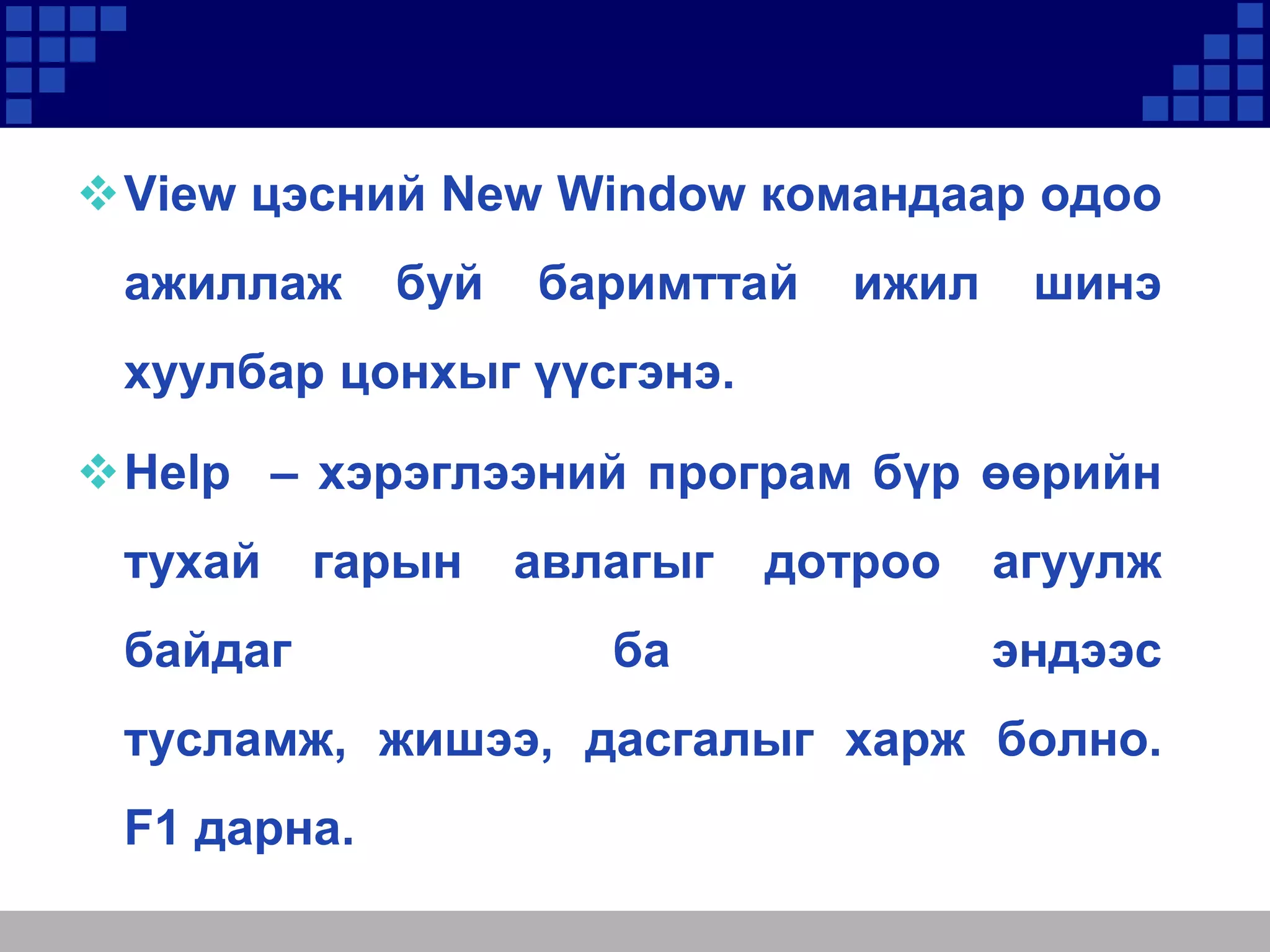 View цэсний New Window командаар одоо
ажиллаж

буй

баримттай

ижил

шинэ

хуулбар цонхыг үүсгэнэ.
Help – хэрэглээний програм бүр өөрийн

тухай

гарын

байдаг

авлагыг
ба

дотроо

агуулж
эндээс

тусламж, жишээ, дасгалыг харж болно.
F1 дарна.

 