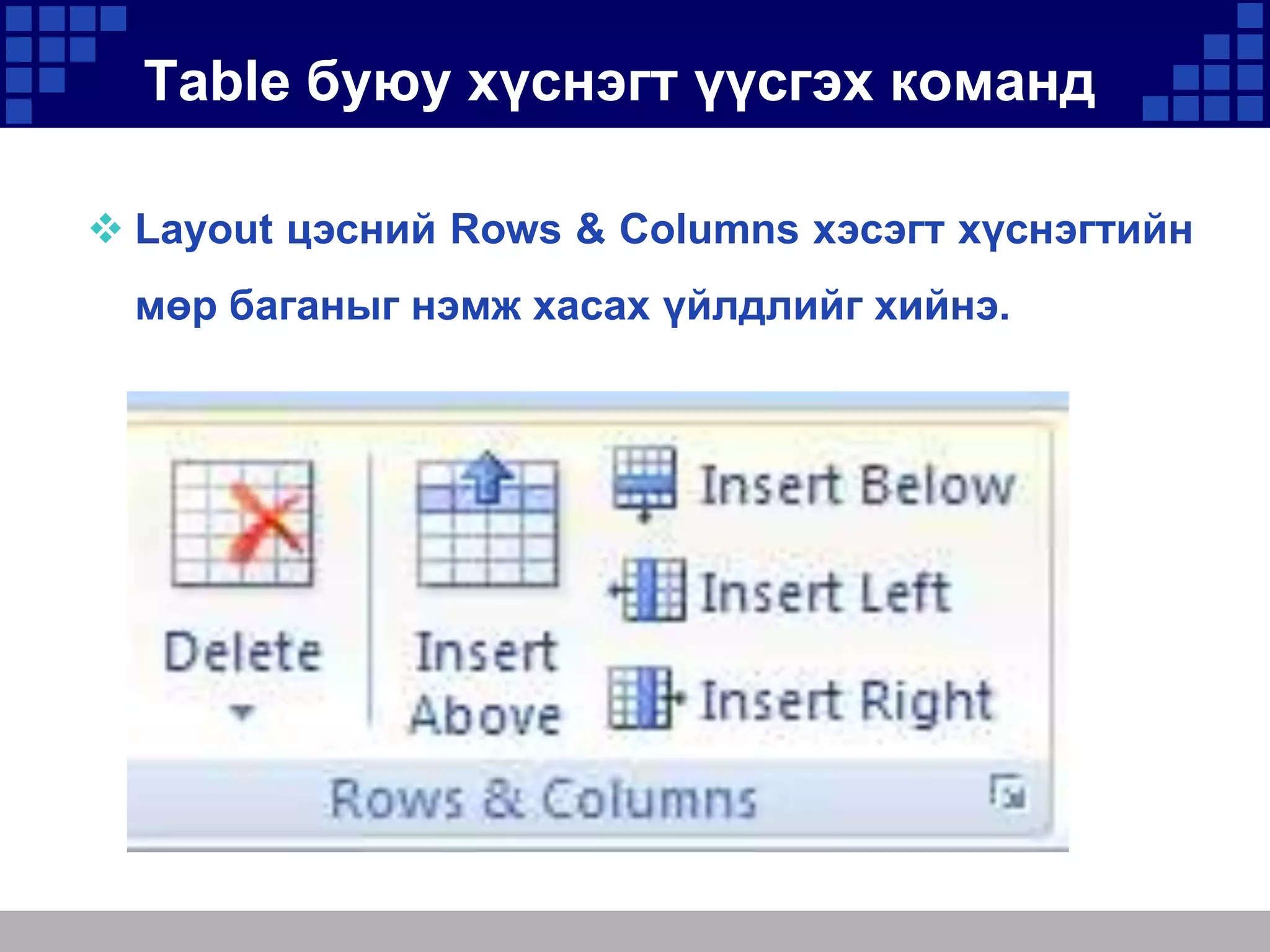 Table буюу хүснэгт үүсгэх команд
 Layout цэсний Rows & Columns хэсэгт хүснэгтийн
мөр баганыг нэмж хасах үйлдлийг хийнэ.

 
