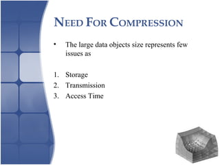 NEED FOR COMPRESSION
• The large data objects size represents few
issues as
1. Storage
2. Transmission
3. Access Time
 
