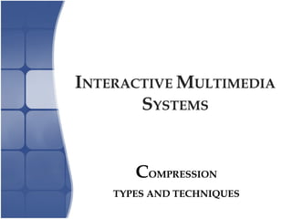 INTERACTIVE MULTIMEDIA
SYSTEMS
COMPRESSION
TYPES AND TECHNIQUES
 