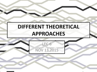 DIFFERENT THEORETICAL
APPROACHES
LEC 6
NOV 13,2015
 