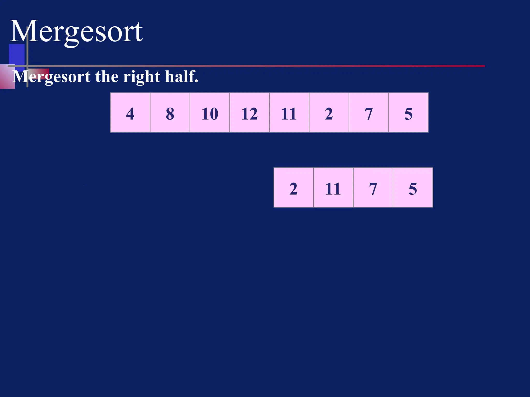 Mergesort
10 12 11 2 7 5
8
4
Mergesort the right half.
11 2 5
7
2 11
 