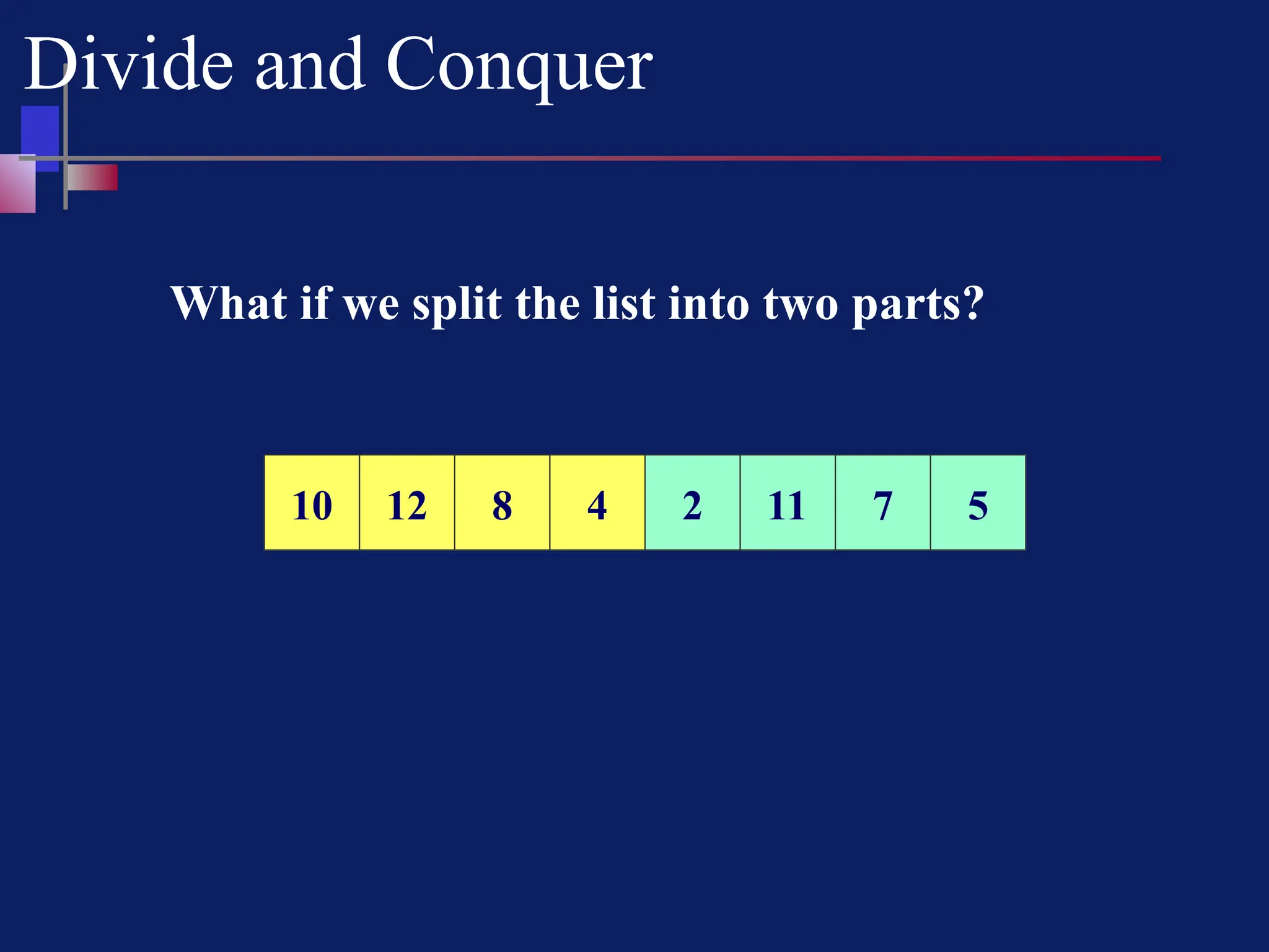 Divide and Conquer
What if we split the list into two parts?
10 12 8 4 2 11 7 5
10 12 8 4 2 11 7 5
 