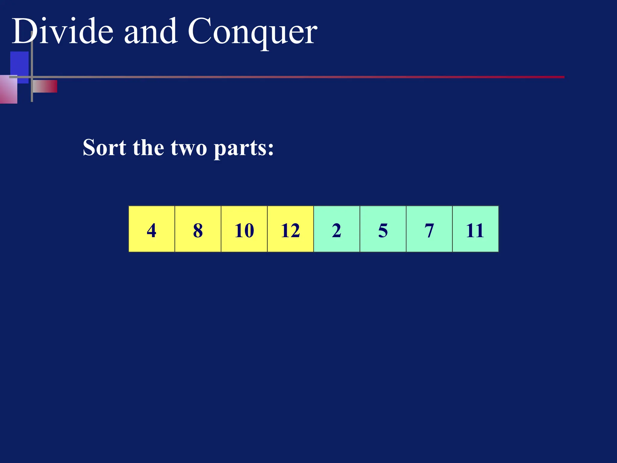 Divide and Conquer
Sort the two parts:
10 12 8 4 2 11 7 5
4 8 10 12 2 5 7 11
 