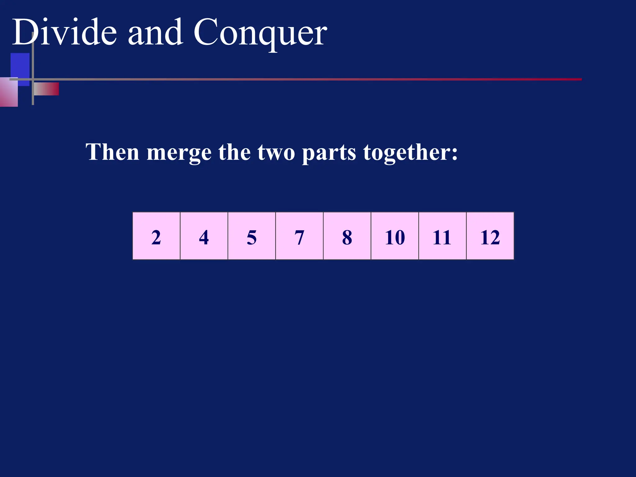 Divide and Conquer
Then merge the two parts together:
4 8 10 12 2 5 7 11
2 4 5 7 8 10 11 12
 