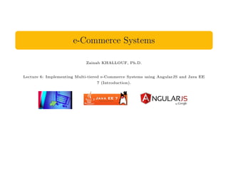 e-Commerce Systems
Zainab KHALLOUF, Ph.D.
Lecture 6: Implementing Multi-tiered e-Commerce Systems using AngularJS and Java EE
7 (Introduction).
 