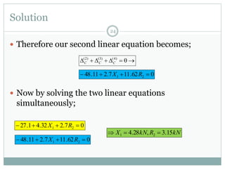 Solution
24
 Therefore our second linear equation becomes;
 Now by solving the two linear equations
simultaneously;
062.117.211.48 21  RX
 0)4()3()2(
CCC
062.117.211.48 21  RX
07.232.41.27 21  RX
kNRkNX 15.3,28.4 21 
 