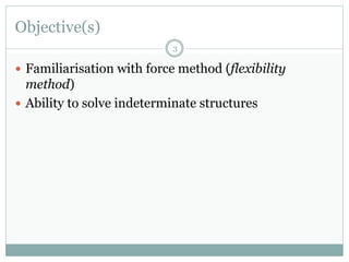 Objective(s)
 Familiarisation with force method (flexibility
method)
 Ability to solve indeterminate structures
3
 