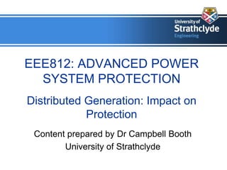 EEE812: ADVANCED POWER
SYSTEM PROTECTION
Distributed Generation: Impact on
Protection
Content prepared by Dr Campbell Booth
University of Strathclyde
 
