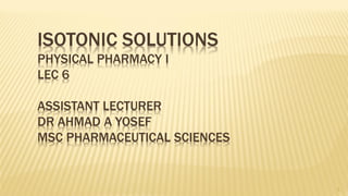 ISOTONIC SOLUTIONS
PHYSICAL PHARMACY I
LEC 6
ASSISTANT LECTURER
DR AHMAD A YOSEF
MSC PHARMACEUTICAL SCIENCES
1
 
