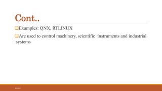 Cont..
Examples: QNX, RTLINUX
Are used to control machinery, scientific instruments and industrial
systems
3/1/2015
16
 