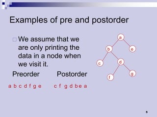 Examples of pre and postorder
                                       a
  We  assume that we
   are only printing the           b       e
   data in a node when
                                       d
   we visit it.                c

 Preorder       Postorder          f
                                           g

a b c d f g e   c f g d be a



                                               5
 