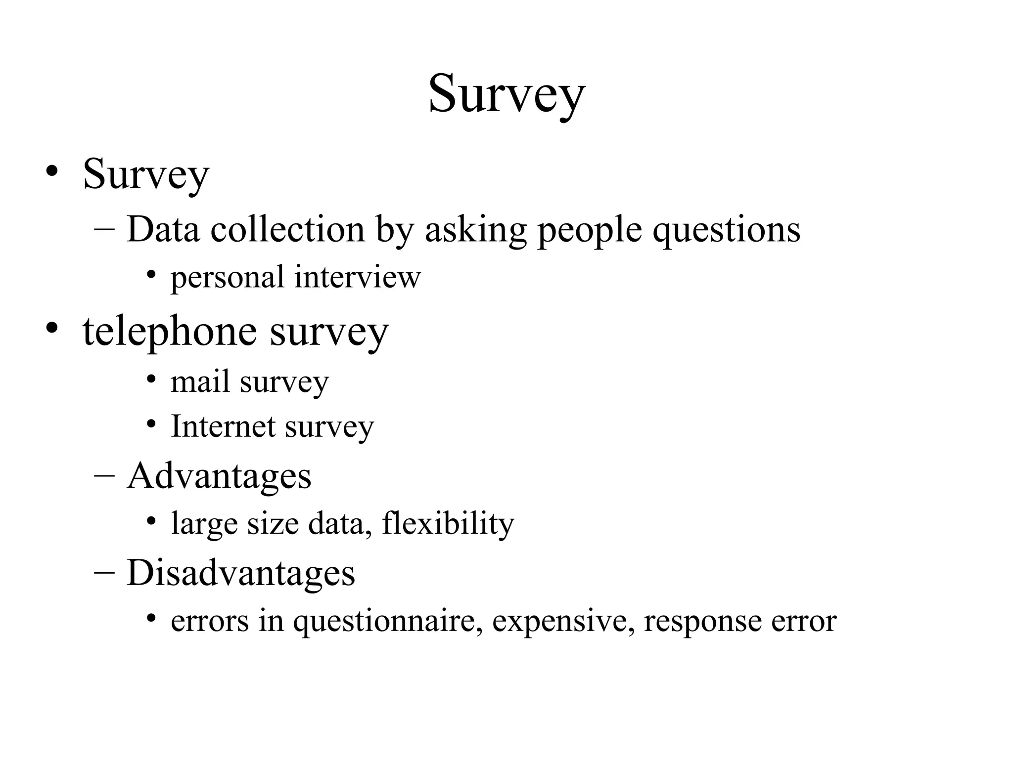 Survey Data collection by asking people questions personal interview telephone survey mail survey Internet survey Advantages large size data, flexibility Disadvantages errors in questionnaire, expensive, response error Survey 