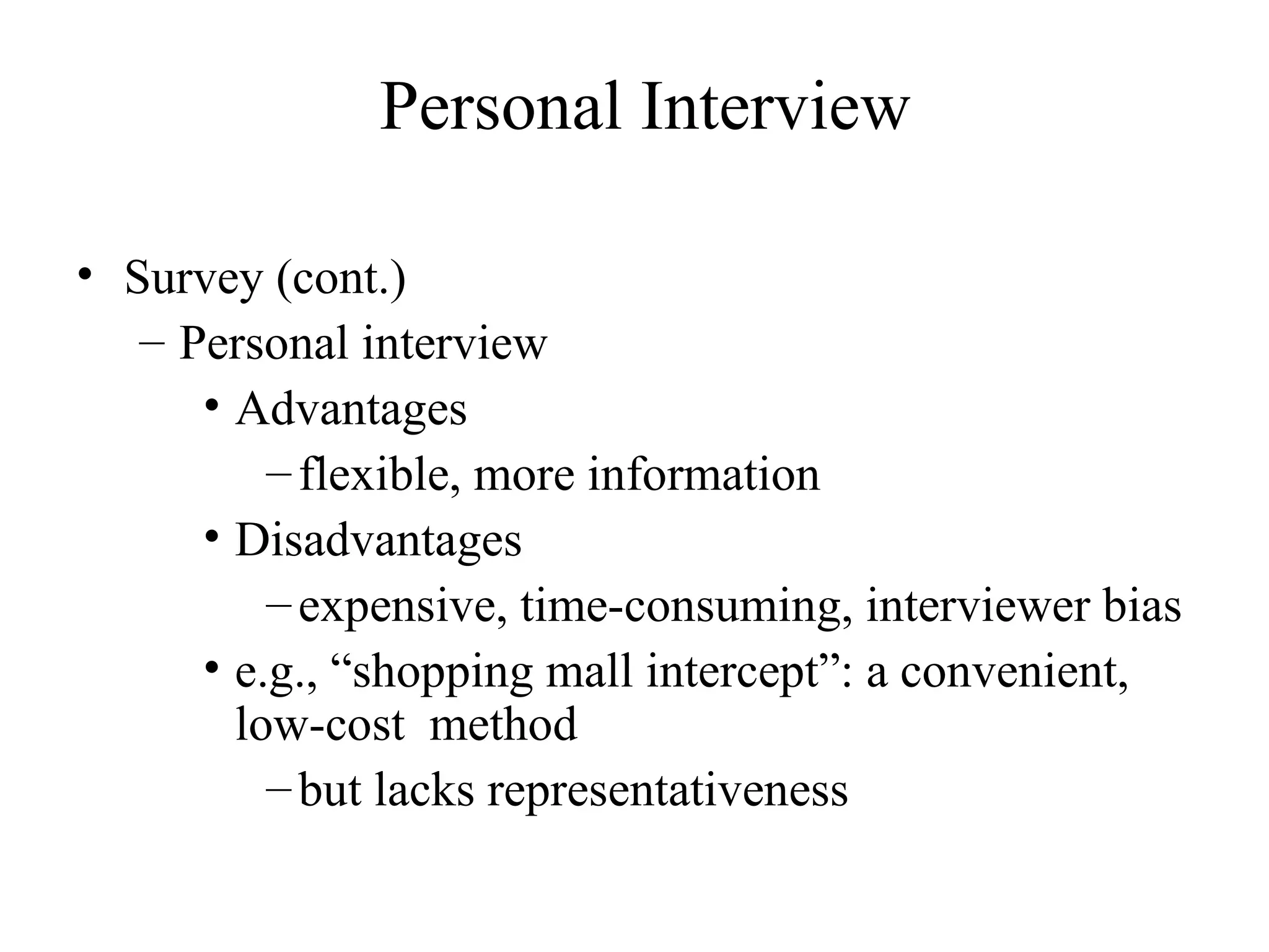 Survey (cont.) Personal interview  Advantages flexible, more information  Disadvantages expensive, time-consuming, interviewer bias  e.g., “shopping mall intercept”: a convenient, low-cost  method but lacks representativeness Personal Interview 
