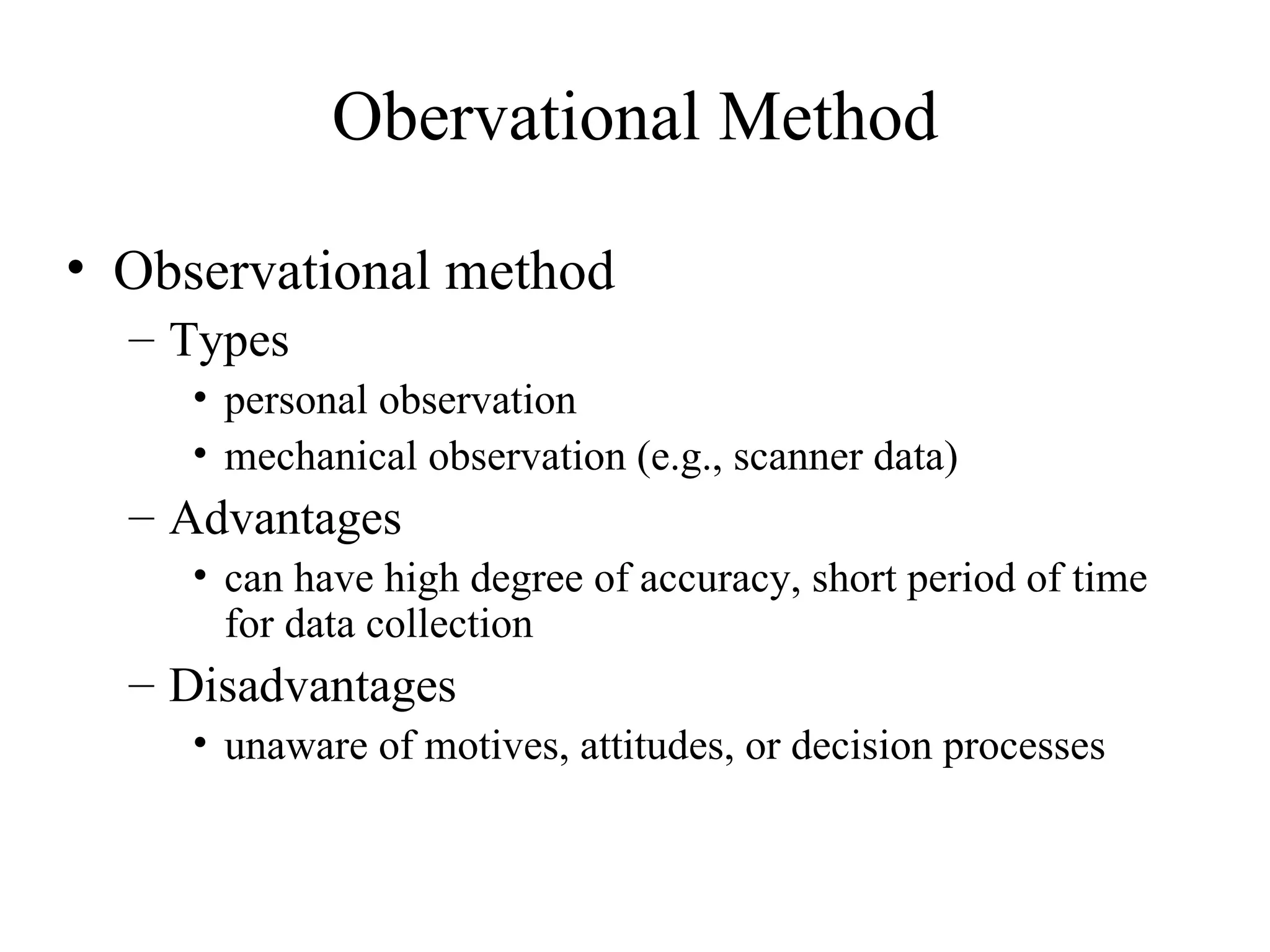 Observational method Types personal observation mechanical observation (e.g., scanner data) Advantages can have high degree of accuracy, short period of time for data collection  Disadvantages unaware of motives, attitudes, or decision processes Obervational Method 