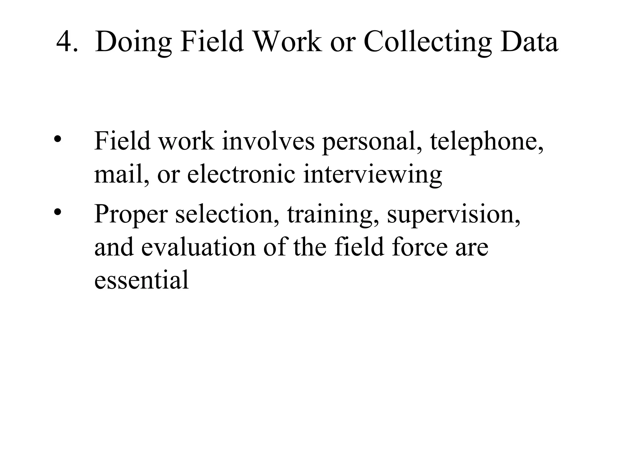 4.  Doing Field Work or Collecting Data Field work involves personal, telephone, mail, or electronic interviewing Proper selection, training, supervision, and evaluation of the field force are essential 