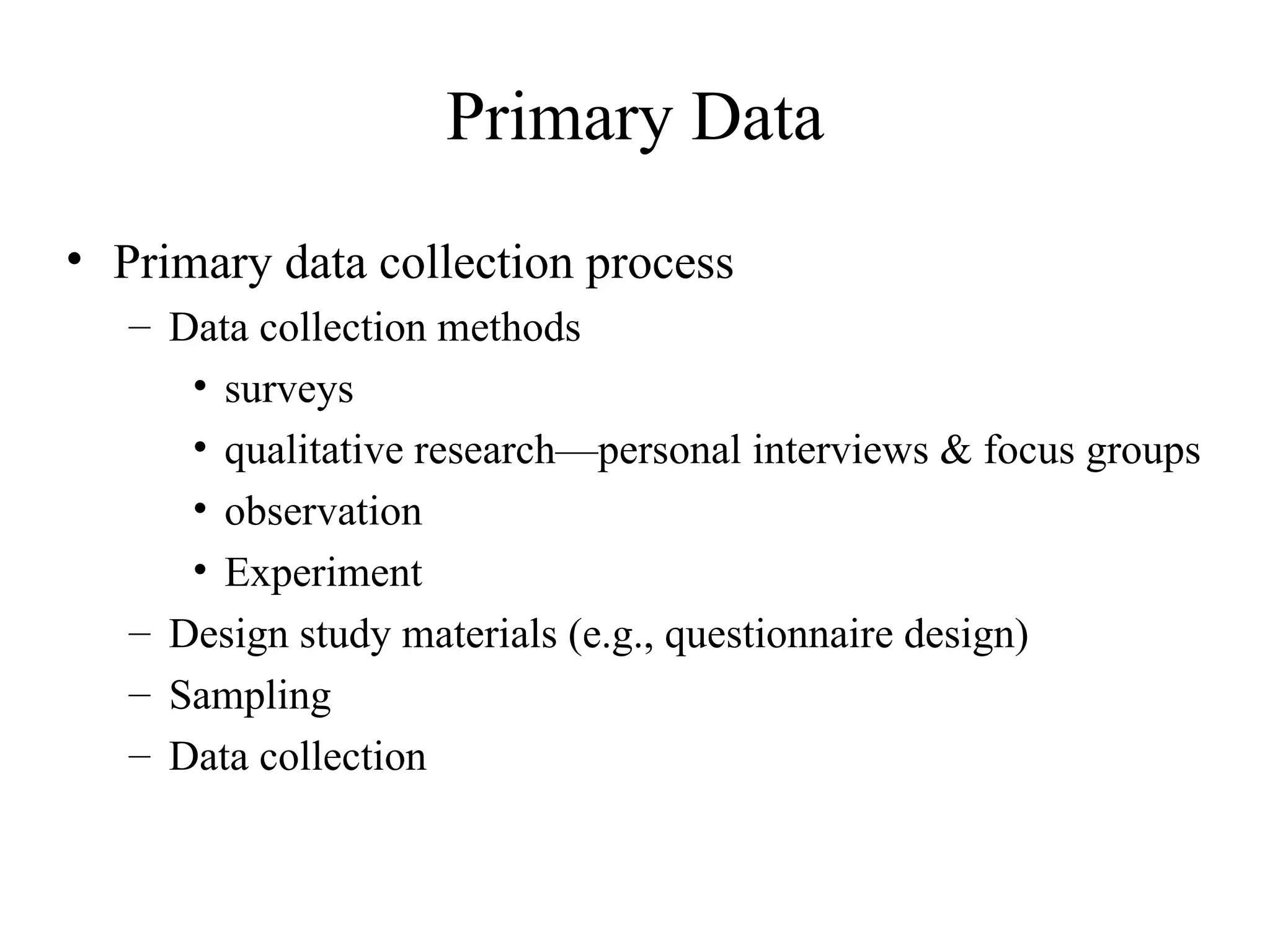 Primary data collection process Data collection methods surveys qualitative research—personal interviews & focus groups observation  Experiment Design study materials (e.g., questionnaire design) Sampling  Data collection Primary Data 