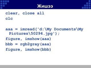 Жишээ
clear, close all
clc
aaa = imread('d:My DocumentsMy
Pictures50294.jpg');
figure, imshow(aaa)
bbb = rgb2gray(aaa)
figure, imshow(bbb)

 
