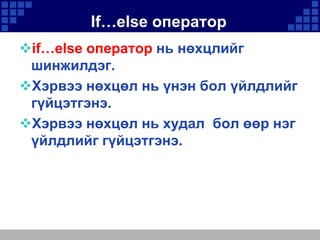 If…else оператор
if…else оператор нь нөхцлийг
шинжилдэг.
Хэрвээ нөхцөл нь үнэн бол үйлдлийг
гүйцэтгэнэ.
Хэрвээ нөхцөл нь худал бол өөр нэг
үйлдлийг гүйцэтгэнэ.

 