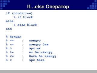 If…else Оператор
if (condition)
% if block
else
% else block
end

%
%
%
%
%
%
%

Нөхцөл
==
:
~=
:
>
:
>=
:
<=
:
<
:

тэнцүү
тэнцүү биш
эрс их
их ба тэнцүү
бага ба тэнцүү
эрс бага

 