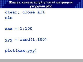 Жишээ: санамсаргүй утгатай матрицын
утгуудын plot

clear, close all
clc
xxx = 1:100
yyy = rand(1,100)
plot(xxx,yyy)

 