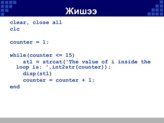 Жишээ
clear, close all
clc
counter = 1;
while(counter <= 15)
st1 = strcat('The value of i inside the
loop is: ',int2str(counter));
disp(st1)
counter = counter + 1;
end

 