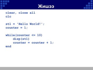 Жишээ
clear, close all
clc
st1 = 'Hello World!';
counter = 1;

while(counter <= 10)
disp(st1)
counter = counter + 1;
end

 