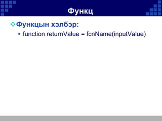 Функц
Функцын хэлбэр:
 function returnValue = fcnName(inputValue)

 
