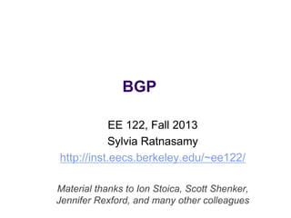 BGP 
EE 122, Fall 2013 
Sylvia Ratnasamy 
http://inst.eecs.berkeley.edu/~ee122/ 
Material thanks to Ion Stoica, Scott Shenker, 
Jennifer Rexford, and many other colleagues 
 