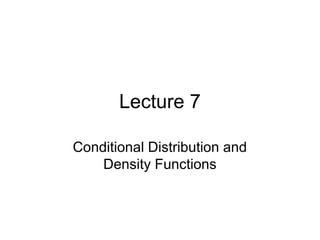 Lecture 7
Conditional Distribution and
Density Functions
 