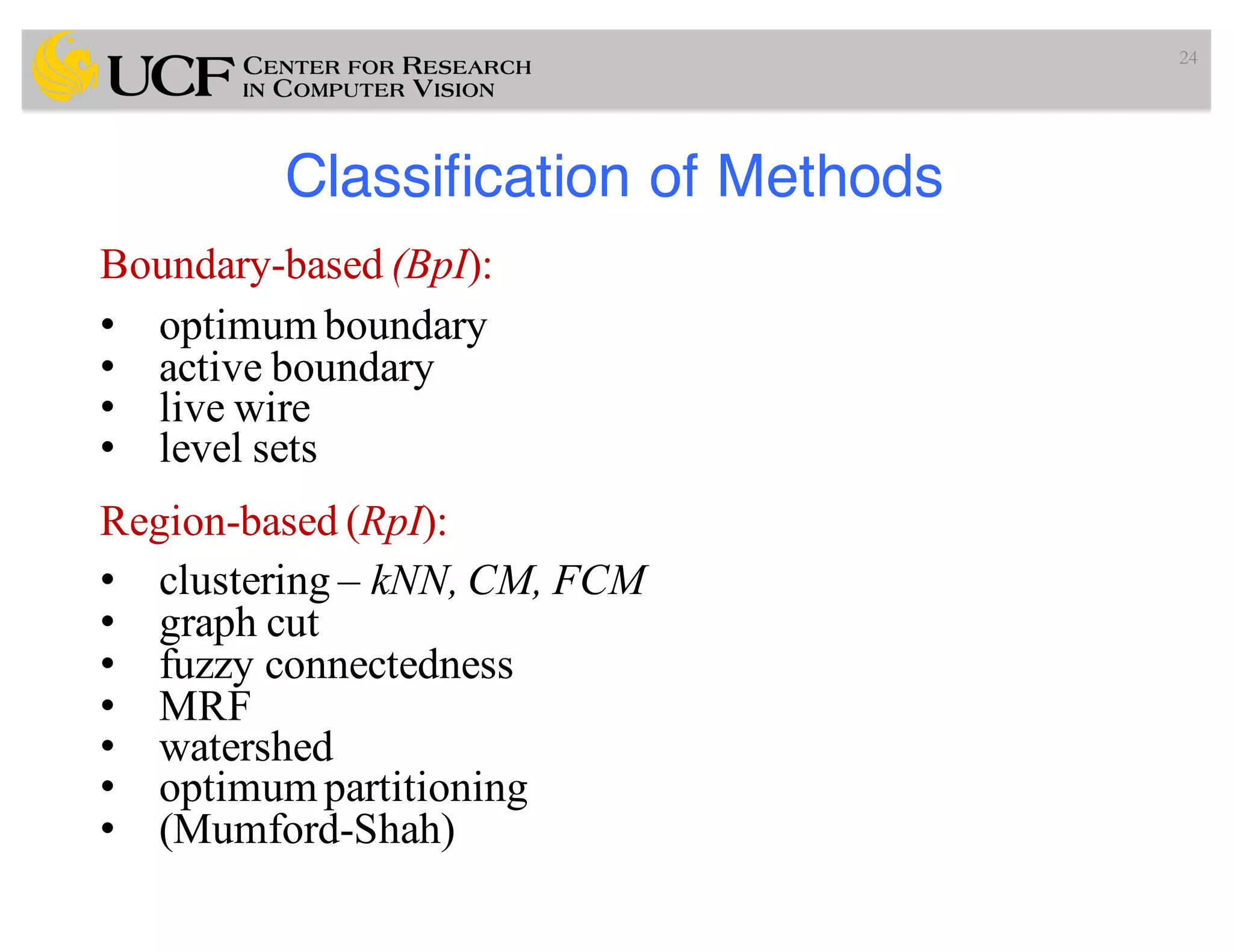 Classification of Methods
24
Boundary-based (BpI):
• optimum boundary
• active boundary
• live wire
• level sets
Region-based (RpI):
• clustering – kNN, CM, FCM
• graph cut
• fuzzy connectedness
• MRF
• watershed
• optimum partitioning
• (Mumford-Shah)
 