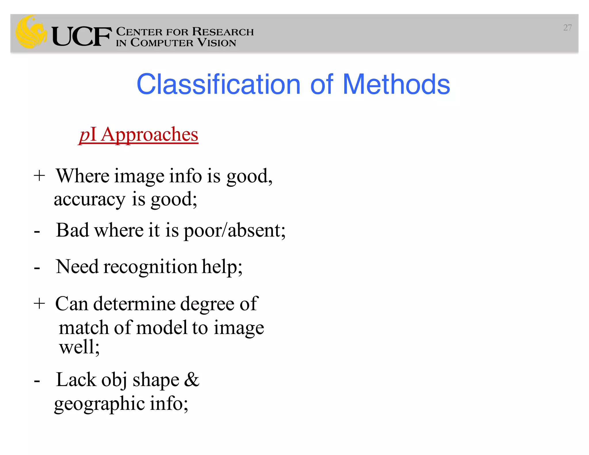 Classification of Methods
27
pI Approaches
+ Where image info is good,
accuracy is good;
- Bad where it is poor/absent;
- Need recognition help;
+ Can determine degree of
match of model to image
well;
- Lack obj shape &
geographic info;
 